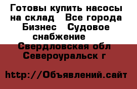 Готовы купить насосы на склад - Все города Бизнес » Судовое снабжение   . Свердловская обл.,Североуральск г.